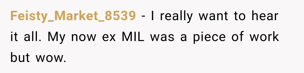 Feisty_Market_8539 − I really want to hear it all. My now ex MIL was a piece of work but wow.
