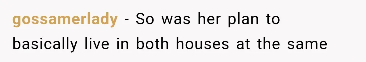 gossamerlady − So was her plan to basically live in both houses at the same