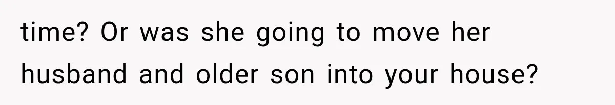 time? Or was she going to move her husband and older son into your house?