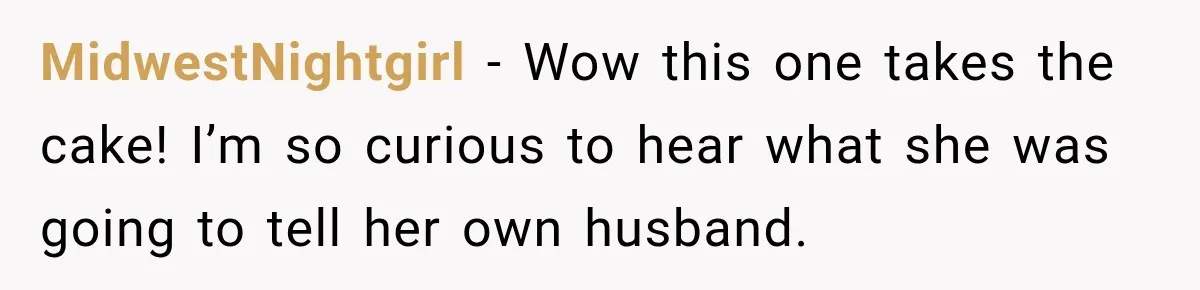 MidwestNightgirl − Wow this one takes the cake! I’m so curious to hear what she was going to tell her own husband.