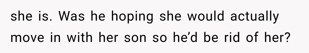 she is. Was he hoping she would actually move in with her son so he’d be rid of her?
