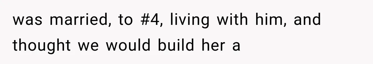 was married, to #4, living with him, and thought we would build her a
