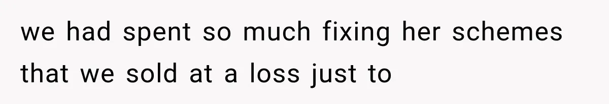 we had spent so much fixing her schemes that we sold at a loss just to