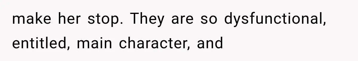 make her stop. They are so dysfunctional, entitled, main character, and
