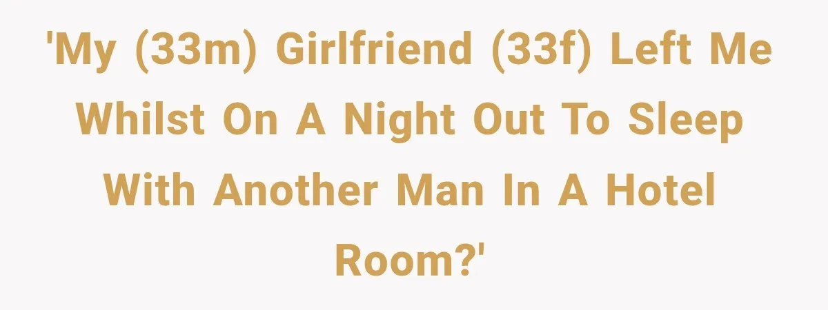'My (33M) girlfriend (33F) left me whilst on a night out to sleep with another man in a hotel room?'