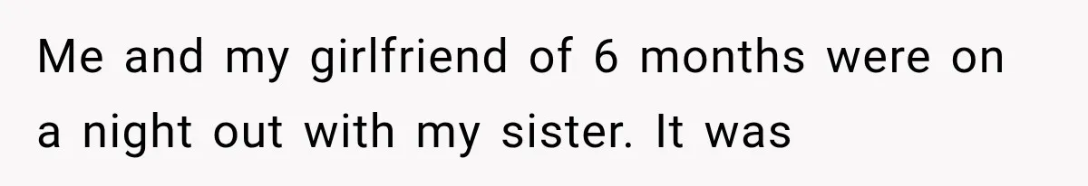 Me and my girlfriend of 6 months were on a night out with my sister. It was