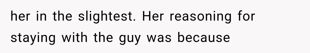 her in the slightest. Her reasoning for staying with the guy was because