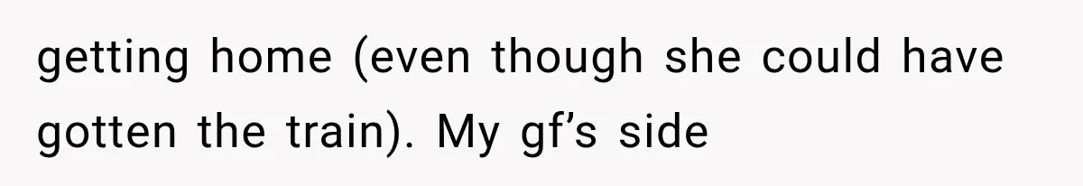 getting home (even though she could have gotten the train). My gf’s side