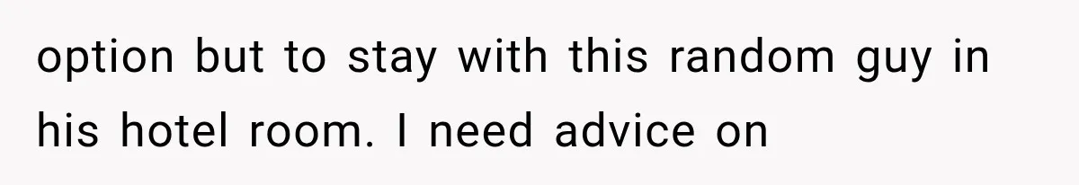 option but to stay with this random guy in his hotel room. I need advice on