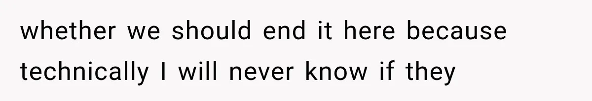 whether we should end it here because technically I will never know if they