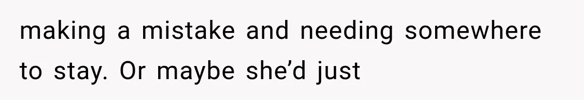 making a mistake and needing somewhere to stay. Or maybe she’d just