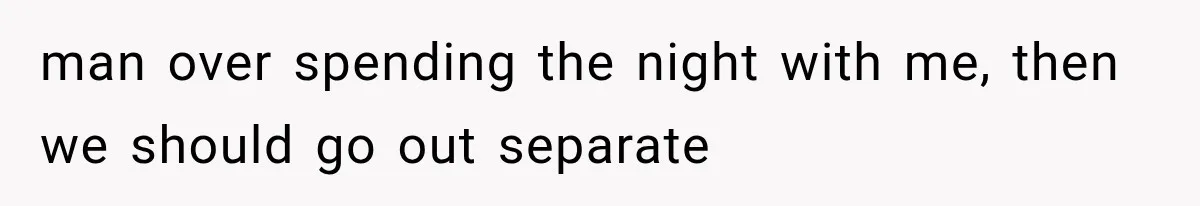 man over spending the night with me, then we should go out separate