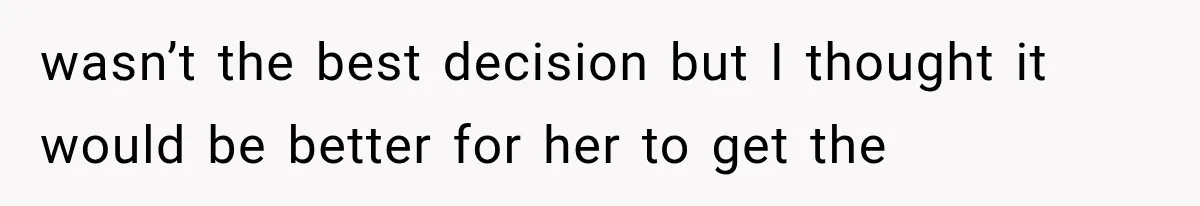 wasn’t the best decision but I thought it would be better for her to get the