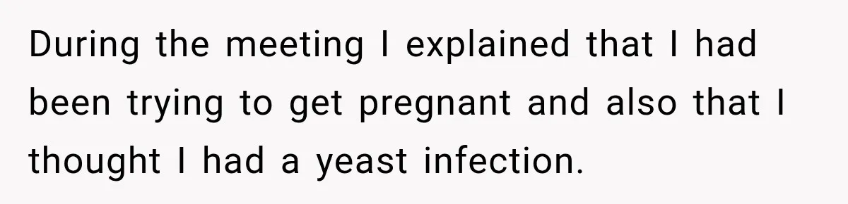 During the meeting I explained that I had been trying to get pregnant and also that I thought I had a yeast infection.