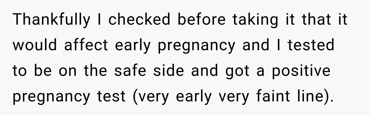 Thankfully I checked before taking it that it would affect early pregnancy and I tested to be on the safe side and got a positive pregnancy test (very early very...