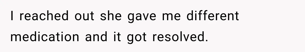I reached out she gave me different medication and it got resolved.