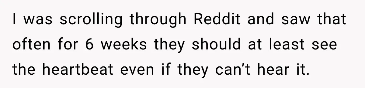I was scrolling through Reddit and saw that often for 6 weeks they should at least see the heartbeat even if they can’t hear it.