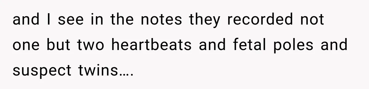 and I see in the notes they recorded not one but two heartbeats and fetal poles and suspect twins….