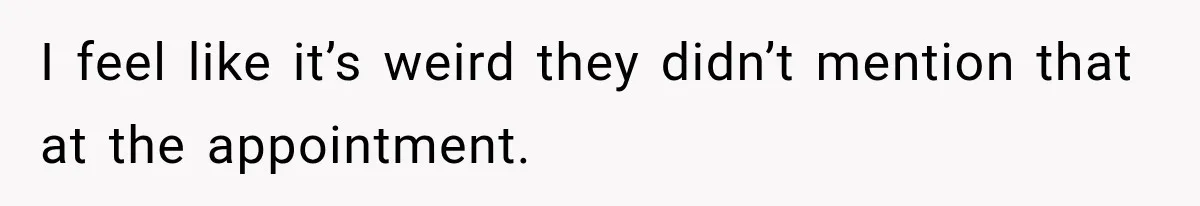 I feel like it’s weird they didn’t mention that at the appointment.