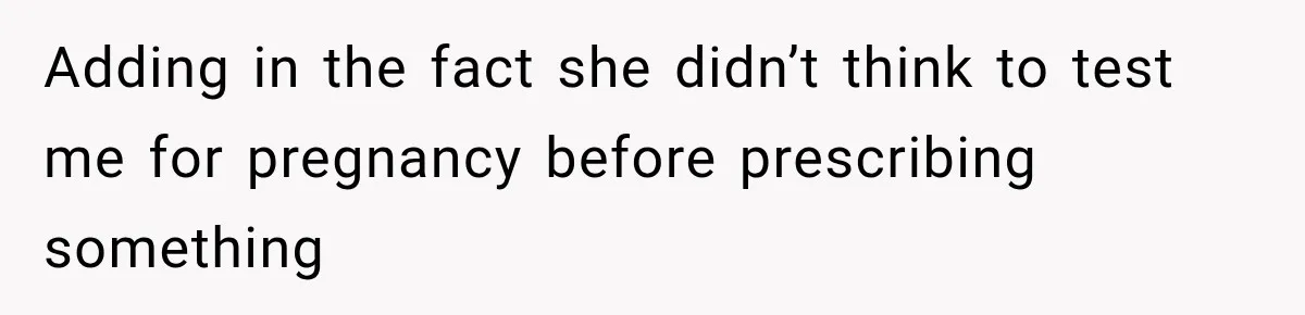 Adding in the fact she didn’t think to test me for pregnancy before prescribing something