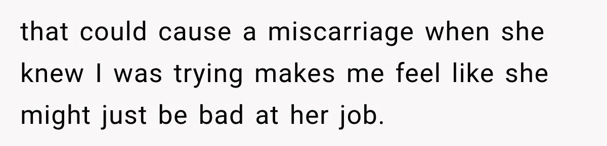 that could cause a miscarriage when she knew I was trying makes me feel like she might just be bad at her job.