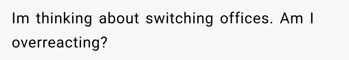 Im thinking about switching offices. Am I overreacting?