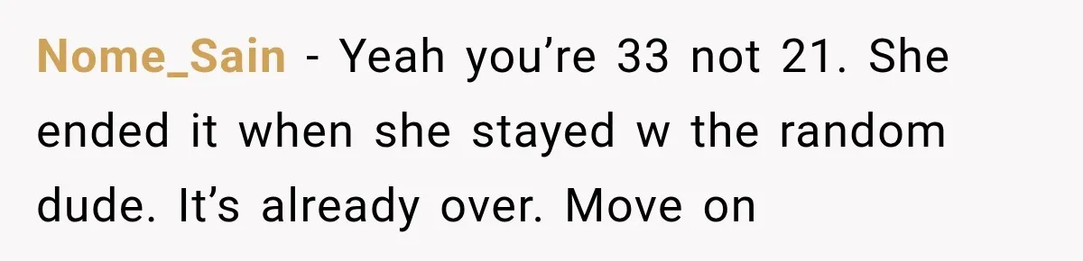 Nome_Sain − Yeah you’re 33 not 21. She ended it when she stayed w the random dude. It’s already over. Move on
