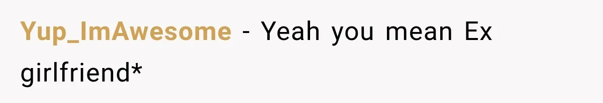 Yup_ImAwesome − Yeah you mean Ex girlfriend*