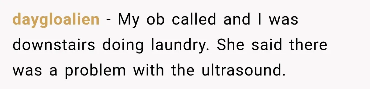 daygloalien − My ob called and I was downstairs doing laundry. She said there was a problem with the ultrasound.