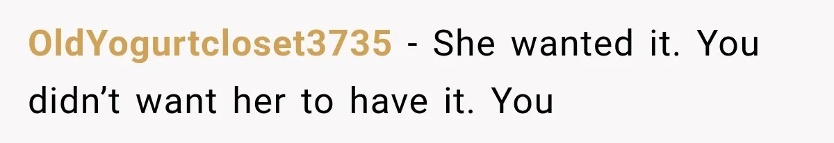 OldYogurtcloset3735 − She wanted it. You didn’t want her to have it. You