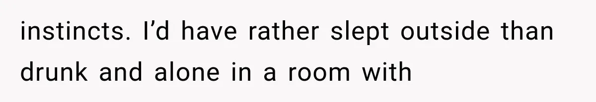 instincts. I’d have rather slept outside than drunk and alone in a room with
