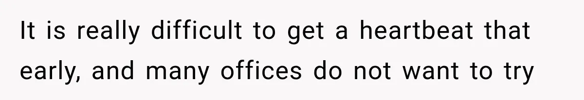 It is really difficult to get a heartbeat that early, and many offices do not want to try