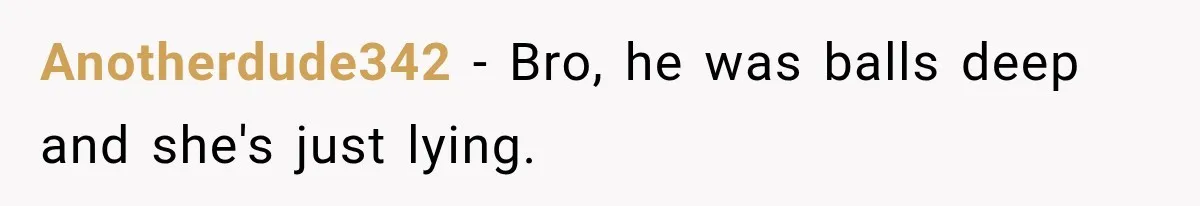 Anotherdude342 − Bro, he was balls deep and she's just lying.