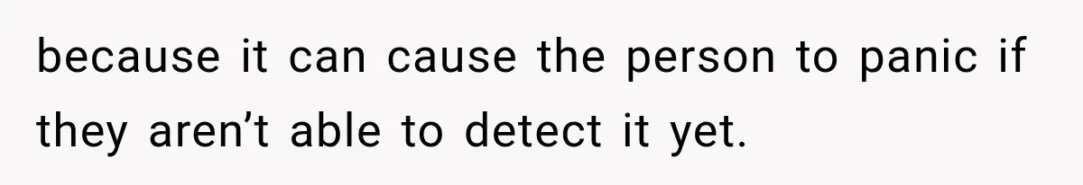 because it can cause the person to panic if they aren’t able to detect it yet.