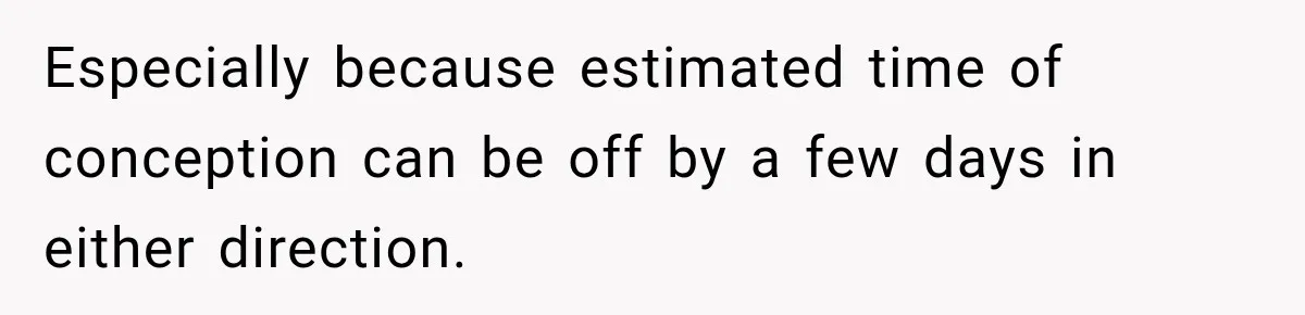 Especially because estimated time of conception can be off by a few days in either direction.