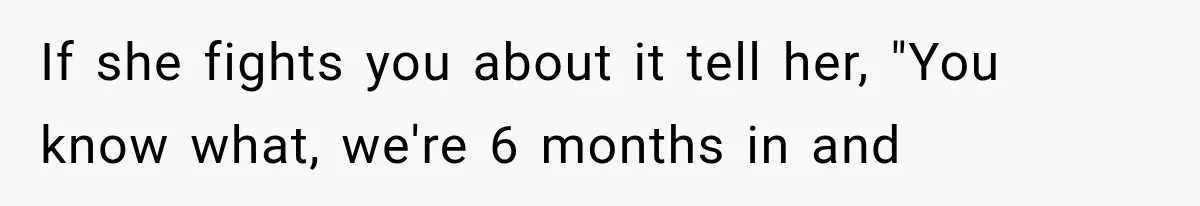 If she fights you about it tell her, "You know what, we're 6 months in and