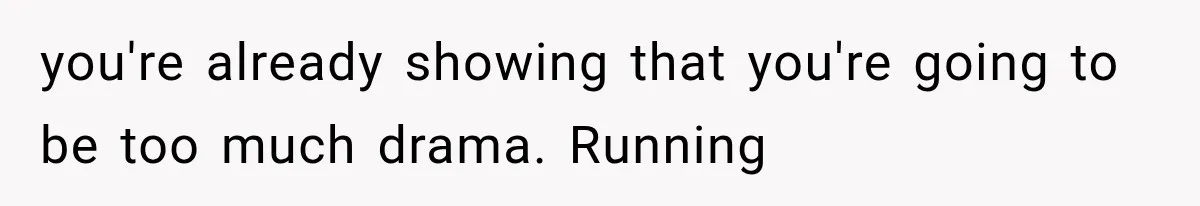 you're already showing that you're going to be too much drama. Running