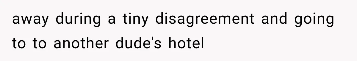away during a tiny disagreement and going to to another dude's hotel