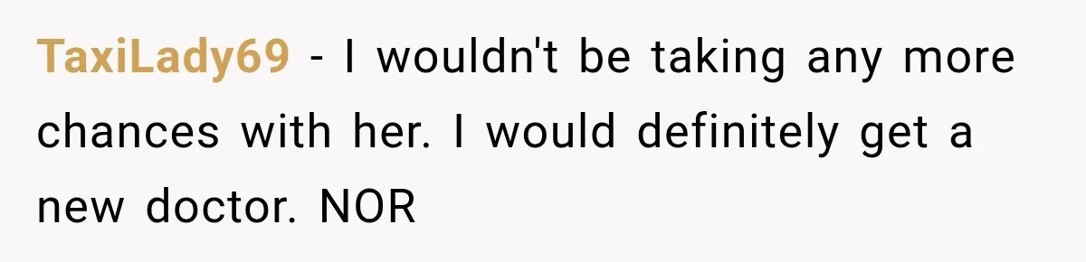 TaxiLady69 − I wouldn't be taking any more chances with her. I would definitely get a new doctor. NOR