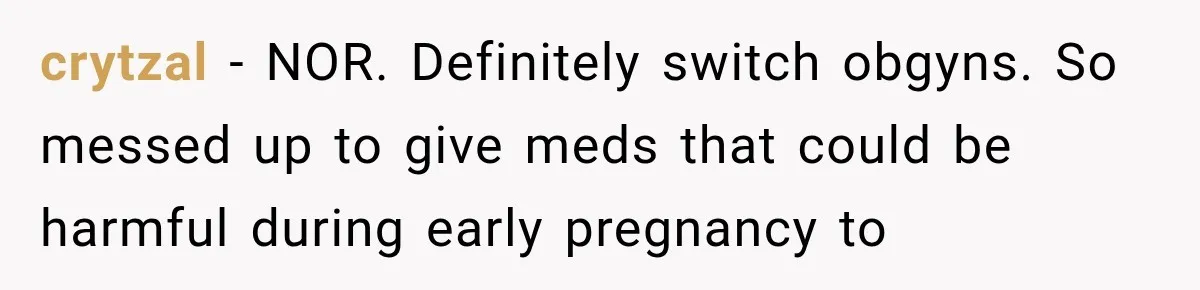 crytzal − NOR. Definitely switch obgyns. So messed up to give meds that could be harmful during early pregnancy to