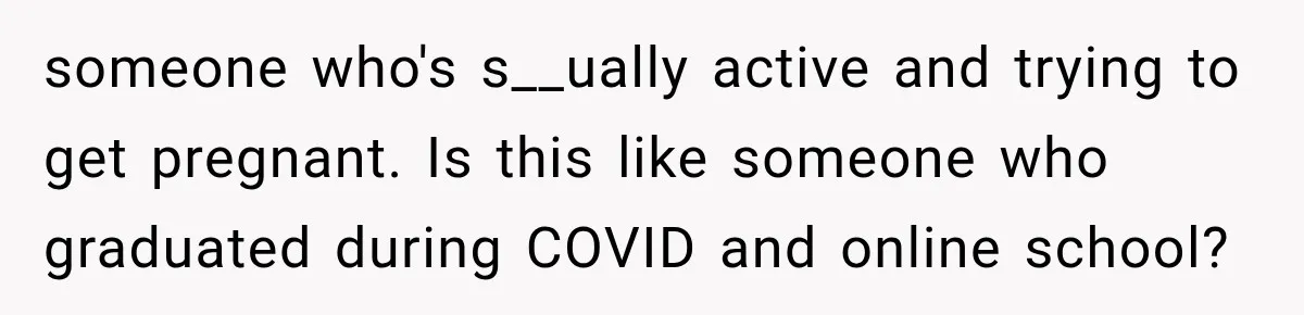 someone who's s__ually active and trying to get pregnant. Is this like someone who graduated during COVID and online school?
