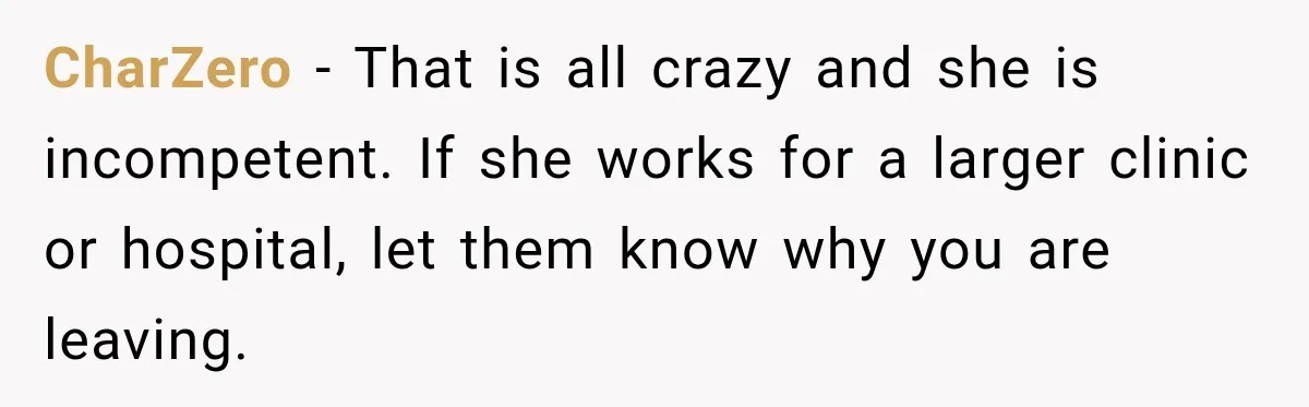 CharZero − That is all crazy and she is incompetent. If she works for a larger clinic or hospital, let them know why you are leaving.