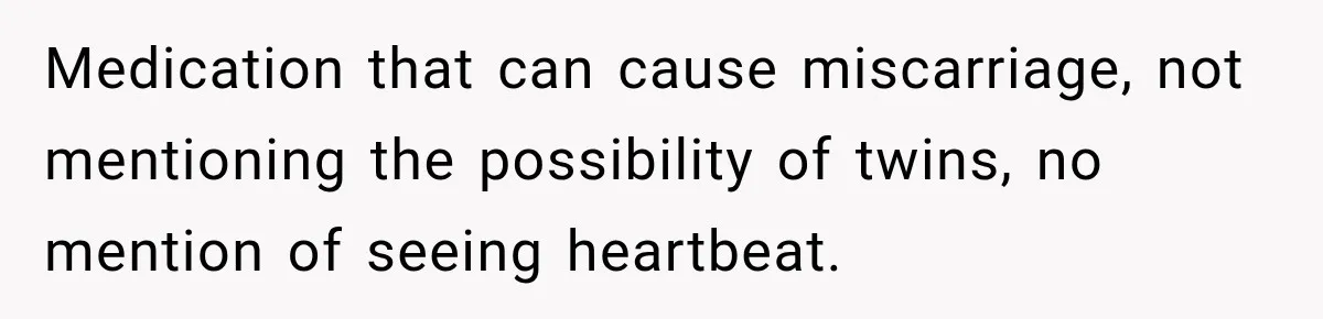 Medication that can cause miscarriage, not mentioning the possibility of twins, no mention of seeing heartbeat.