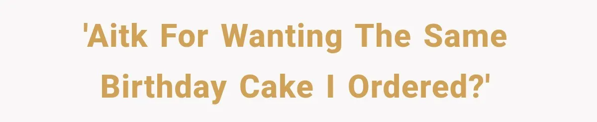 'AITK for wanting the same birthday cake I ordered?'