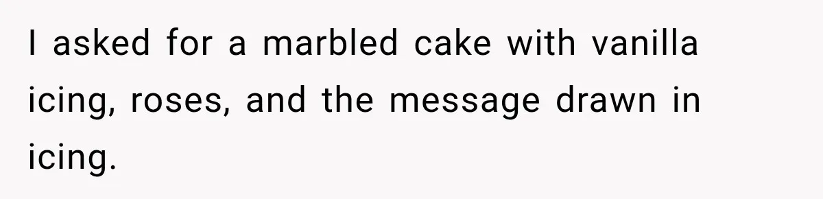 I asked for a marbled cake with vanilla icing, roses, and the message drawn in icing.