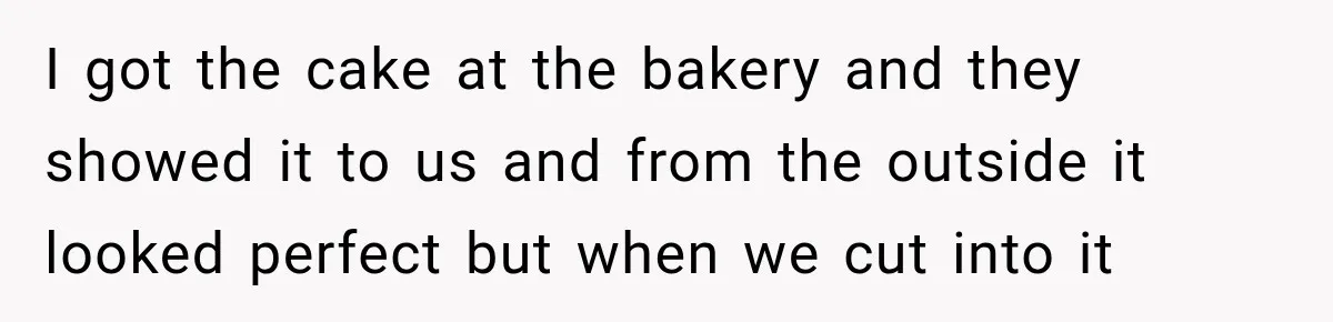 I got the cake at the bakery and they showed it to us and from the outside it looked perfect but when we cut into it