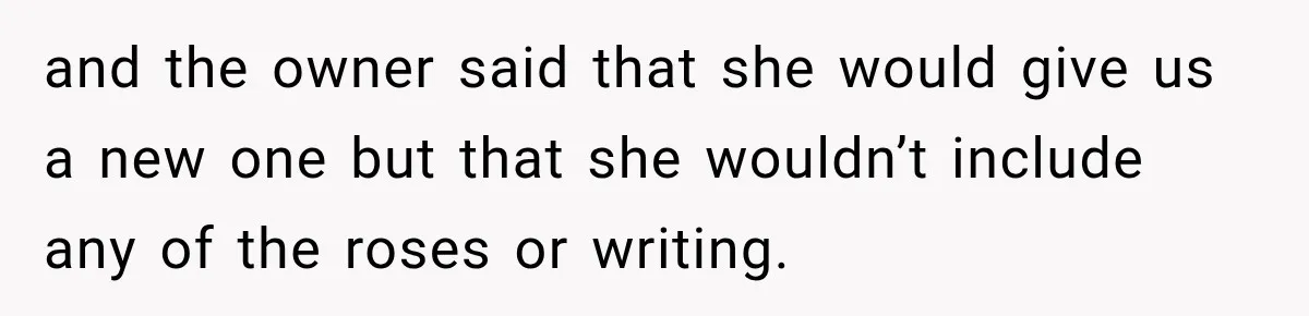 and the owner said that she would give us a new one but that she wouldn’t include any of the roses or writing.