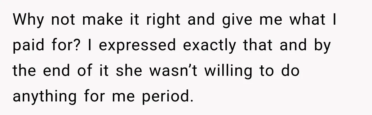 Why not make it right and give me what I paid for? I expressed exactly that and by the end of it she wasn’t willing to do anything for me...