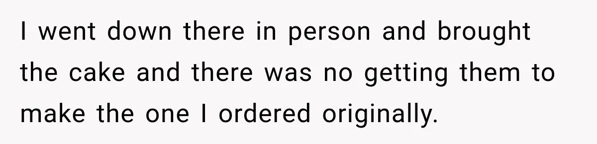 I went down there in person and brought the cake and there was no getting them to make the one I ordered originally.