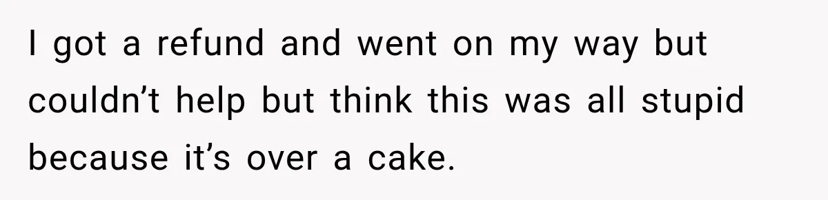 I got a refund and went on my way but couldn’t help but think this was all stupid because it’s over a cake.